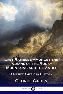Last Rambles Amongst the Indians of the Rocky Mountains and the Andes: A Native American History Paperback Pantianos Classics