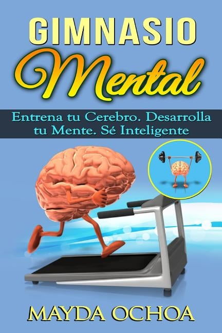 Gimnasio Mental: Entrena tu Cerebro. Desarrolla tu Mente. Sé Inteligente by Ochoa, Mayda