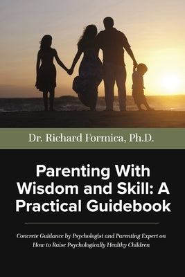 Parenting with Wisdom and Skill: A Practical Guidebook: A Psychologist and Parenting Expert Shares Decades of Practical Parenting Lessons with Skills by Formica Ph. D., Richard