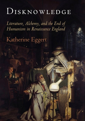 Disknowledge: Literature, Alchemy, and the End of Humanism in Renaissance England by Eggert, Katherine