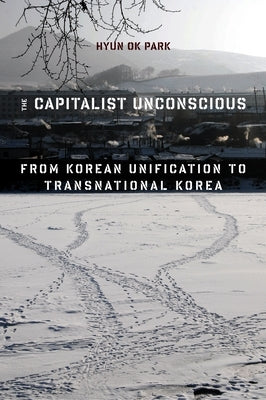 The Capitalist Unconscious: From Korean Unification to Transnational Korea Paperback Columbia University Press