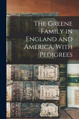 The Greene Family in England and America, With Pedigrees by Anonymous
