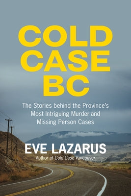 Cold Case BC: The Stories Behind the Province's Most Sensational Murder and Missing Persons Cases by Lazarus, Eve