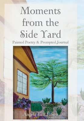 Moments from the Side Yard: Painted Poetry and Prompted Journal by Bell Julien, Angela