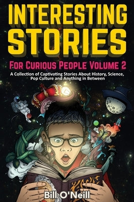 Interesting Stories For Curious People Volume 2: A Collection of Captivating Stories About History, Science, Pop Culture and Anything in Between by O'Neill, Bill