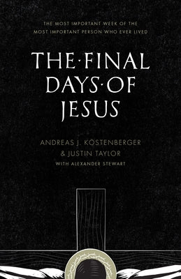 The Final Days of Jesus: The Most Important Week of the Most Important Person Who Ever Lived by Köstenberger, Andreas J.