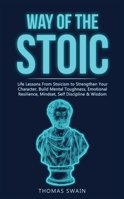 Way of The Stoic: Life Lessons From Stoicism to Strengthen Your Character, Build Mental Toughness, Emotional Resilience, Mindset, Self D by Swain, Thomas