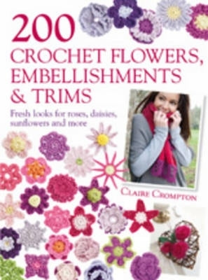 200 Crochet Flowers, Embellishments & Trims: 200 Designs to Add a Crocheted Finish to All Your Clothes and Accessories by Crompton, Claire