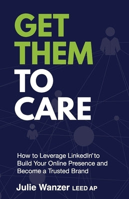 Get Them to Care: How to Leverage LinkedIn(R) to Build Your Online Presence and Become a Trusted Brand by Wanzer, Julie