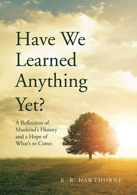 Have We Learned Anything Yet?: A Reflection of Mankind's History and a Hope of What's to Come Paperback K. R. Hawthorne Publishing House