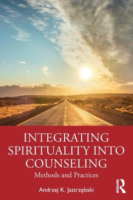 Integrating Spirituality Into Counseling: Methods and Practices by Jastrz&#281;bski, Andrzej K.