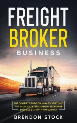 Freight Broker Business: The Complete Guide on How to Start and Run Your Successful Fr&#1077;&#1110;ght &#1042;r&#1086;k&#1077;r&#1072;g&#1077; by Stock, Brendon