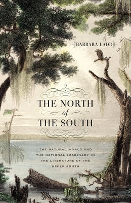 The North of the South: The Natural World and the National Imaginary in the Literature of the Upper South by Ladd, Barbara