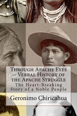 Through Apache Eyes -- Verbal History of the Apache Struggle: The Heart-Breaking Story of a Noble People Paperback Createspace Independent Publishing Platform