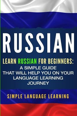 Russian: Learn Russian for Beginners: A Simple Guide that Will Help You on Your Language Learning Journey by Learning, Simple Language