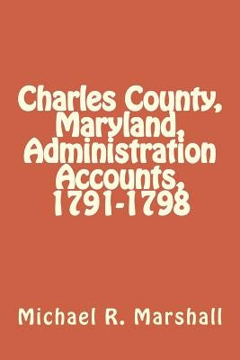 Charles County, Maryland, Administration Accounts, 1791-1798 by Marshall, Michael R.