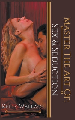 Master the Art of: Sex and Seduction by Wallace, Kelly