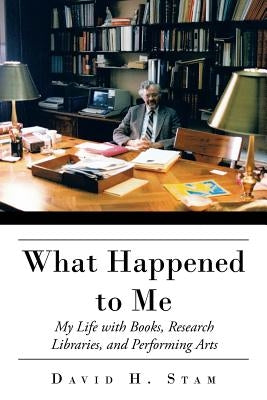 What Happened to Me: My Life with Books, Research Libraries, and Performing Arts by Stam, David H.