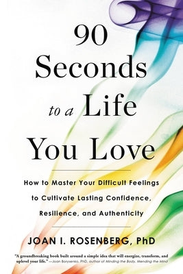 90 Seconds to a Life You Love: How to Master Your Difficult Feelings to Cultivate Lasting Confidence, Resilience, and Authenticity by Rosenberg, Joan I.