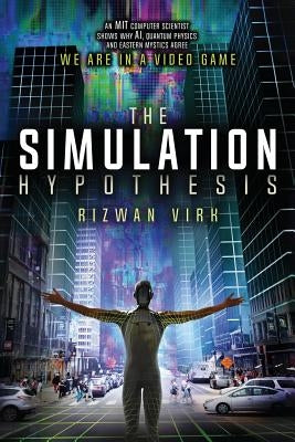 The Simulation Hypothesis: An MIT Computer Scientist Shows Why AI, Quantum Physics and Eastern Mystics All Agree We Are In a Video Game by Virk, Rizwan