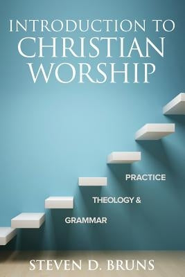 Introduction to Christian Worship: Grammar, Theology, and Practice by Bruns, Steven D.