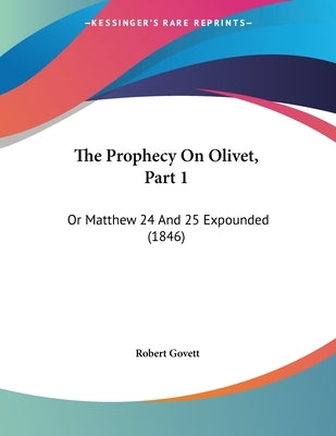 The Prophecy On Olivet, Part 1: Or Matthew 24 And 25 Expounded (1846) Paperback Kessinger Publishing