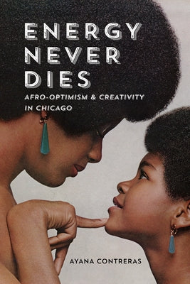 Energy Never Dies: Afro-Optimism and Creativity in Chicago by Contreras, Ayana