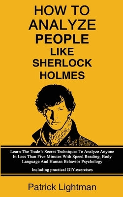How To Analyze People Like Sherlock Holmes: Learn The Trade's Secret Techniques To Analyze Anyone In Less Than Five Minutes With Speed Reading, Body L by Lightman, Patrick