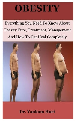 Obesity: Everything You Need To Know About Obesity Cure, Treatment, Management And How To Get Heal Completely by Hurt, Yankum