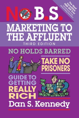 No B.S. Marketing to the Affluent: No Holds Barred, Take No Prisoners, Guide to Getting Really Rich by Kennedy, Dan S.
