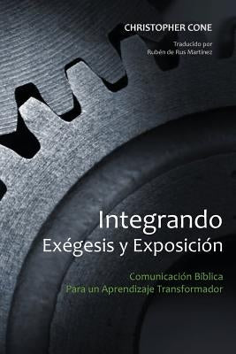 Integrando Exégesis y Exposición: Comunicación Bíblica Para un Aprendizaje Transformador by Cone, Christopher