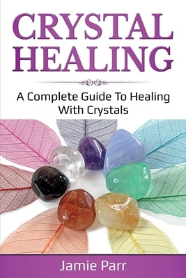 Crystal Healing: A Complete Guide to Healing with Crystals by Parr, Jamie