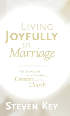 Living Joyfully in Marriage: Reflecting the Relationship of Christ and the Church by Key, Steven