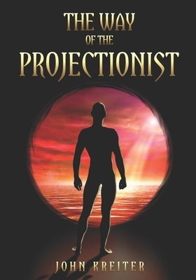 The Way of the Projectionist: Alchemy's Secret Formula to Altered States and Breaking the Prison of the Flesh by Kreiter, John