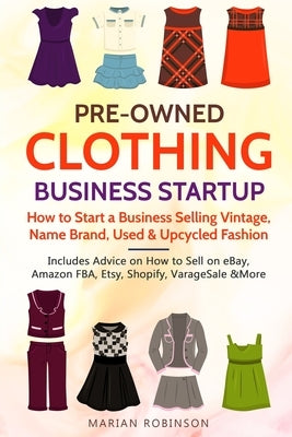 Pre-Owned Clothing Business Startup: How to Start a Business Selling Vintage, Name Brand, Used & Upcycled Fashion: Includes Advice on How to Sell on e by Robinson, Marian