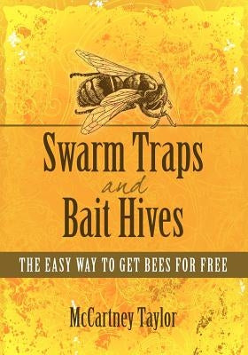 Swarm Traps and Bait Hives: The easy way to get bees for free. by Taylor, McCartney M.