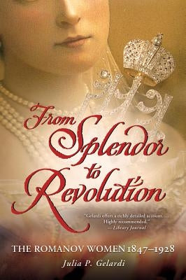 From Splendor to Revolution: The Romanov Women, 1847--1928 by Gelardi, Julia P.