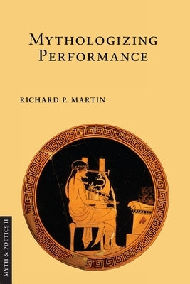 Mythologizing Performance by Martin, Richard P.