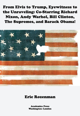 From Elvis to Trump, Eyewitness to the Unraveling: Co-Starring Richard Nixon, Andy Warhol, Bill Clinton, the Supremes, and Barack Obama Paperback Academica Press