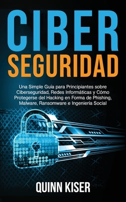 Ciberseguridad: Una Simple Guía para Principiantes sobre Ciberseguridad, Redes Informáticas y Cómo Protegerse del Hacking en Forma de by Kiser, Quinn