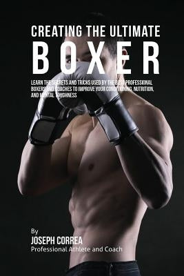 Creating the Ultimate Boxer: Learn the Secrets and Tricks Used by the Best Professional Boxers and Coaches to Improve Your Conditioning, Nutrition, by Correa (Professional Athlete and Coach)