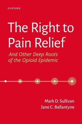 The Right to Pain Relief and Other Deep Roots of the Opioid Epidemic by Sullivan, Mark