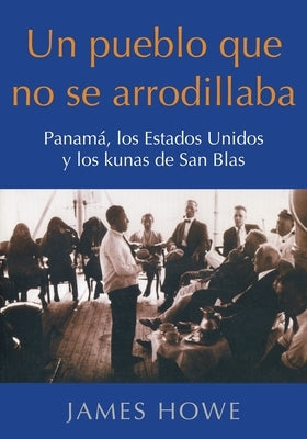 Un pueblo que no se arrodillaba: Panamá, los Estados Unidos y los kunas de San Blas by Howe, James