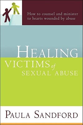 Healing Victims of Sexual Abuse: How to Counsel and Minister to Hearts Wounded by Abuse by Sandford, Paula