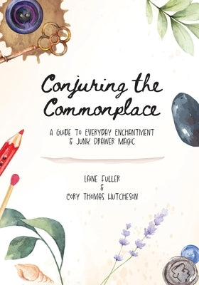 Conjuring the Commonplace: A Guide to Everyday Enchantment & Junk Drawer Magic by Fuller, Laine