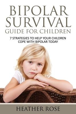 Bipolar Child: Bipolar Survival Guide for Children: 7 Strategies to Help Your Children Cope with Bipolar Today by Rose, Heather