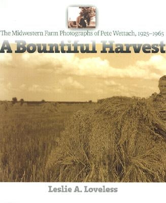 A Bountiful Harvest: The Midwestern Farm Photographs of Pete Wettach, 1925-1965 by Loveless, Leslie A.