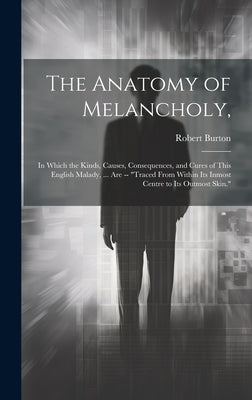 The Anatomy of Melancholy,: In Which the Kinds, Causes, Consequences, and Cures of This English Malady, ... Are -- "Traced From Within Its Inmost by Burton, Robert