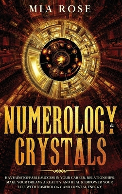 Numerology & Crystals: Have Unstoppable Success in Your Career, Relationships, Make Your Dreams A Reality and Heal & Empower Your Life with N by Rose, Mia