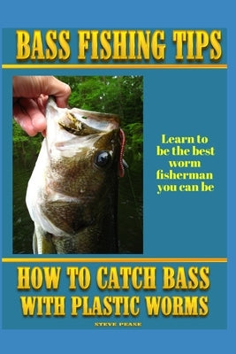 Bass Fishing Tips Plastic Worms: How to catch bass on plastic worms Paperback Createspace Independent Publishing Platform